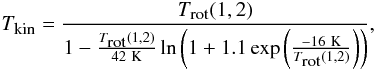 \begin{eqnarray} \label{Tkin} T_{\mbox{\tiny kin}}=\frac{T_{\mbox{\tiny rot}}(1,2)}{1-\frac{T_{\mbox{\tiny rot}}(1,2)}{42 ~{\rm K}}\ln\left( 1+1.1 \, {\rm exp}\left(\frac{-16 ~{\rm K}}{T_{\mbox{\tiny rot}}(1,2)}\right)\right) }, \end{eqnarray}
