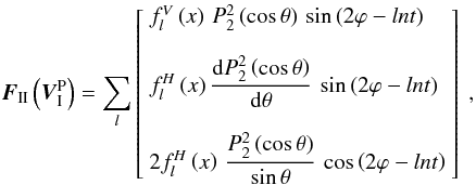 % subequation 2394 0 \begin{equation} \vec{F}_{\II}\left(\vec{V}_\I^{\rm P}\right) = \sum_{l} \left[ \begin{array}{l} f_{l}^{V}\left(x\right) \, P_2^2 \left(\cos\theta\right) \, \sin\left(2\varphi - ln t\right) \\ \\ f_{l}^{H}\left(x\right) \dfrac{\mrm d P_2^2\left(\cos\theta\right)}{\mrm d\theta} \, \sin\left(2\varphi - ln t\right) \\ \\ 2 f_{l}^{H}\left(x\right) \, \dfrac{P_2^2\left(\cos\theta\right)}{\sin\theta} \, \cos\left(2\varphi - ln t\right) \end{array} \right] \text{ ,} \label{FVIP} \end{equation}