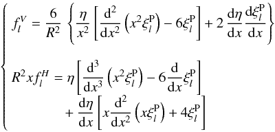 % subequation 2394 1 \begin{equation} \left\{\begin{array}{l} f_{l}^{V} = \dfrac{6}{R^2} \, \left\{ \dfrac{\eta}{x^2} \left[ \dfrac{\mrm d^2}{\mrm dx^2} \left( x^2 \xi_l^{\rm P} \right) - 6 \xi_l^{\rm P} \right] + 2 \, \dfrac{\mrm d\eta}{\mrm dx} \dfrac{\mrm d \xi_l^{\rm P}}{\mrm dx} \right\} \\{}\\ R^2 x f_{l}^{H} = \eta \left[ \dfrac{\mrm d^3}{\mrm dx^3} \left( x^2\xi_l^{\rm P} \right) - 6 \dfrac{\mrm d}{\mrm dx} \xi_l^{\rm P} \right]\\ \end{array} \right. \label{ftfthetaAB} \end{equation}