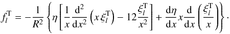 % subequation 2423 1 \begin{equation} f_{l}^{\rm T} = - \frac{1}{R^2}\left\{ \eta \left[ \frac{1}{x} \frac{\mrm d^2}{\mrm dx^2} \left( x\, \xi_l^{\rm T} \right) - 12\frac{\xi_l^{\rm T}}{x^2} \right] + \frac{\mrm d \eta}{\mrm dx} x \frac{\mrm d}{\mrm dx} \left(\frac{\xi_l^{\rm T}}{x} \right) \right\} \cdot \label{ft} \end{equation}