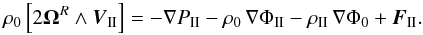 \begin{equation} \rho_0 \left[ 2\mbf\Omega^R\wedge\vec{V}_\II \right] = -\nabla P_\II - \rho_0 \, \nabla\Phi_\II - \rho_\II \, \nabla\Phi_0 +\vec{F}_\II. \label{eqbisNS_II} \end{equation}