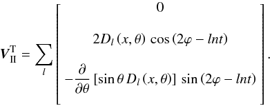 \begin{equation} \label{VIIT} \vec{V}_\II^{\rm T} = \sum_{l} \left[ \begin{array}{c} 0 \\ \\ 2 D_{l}\left(x,\theta\right) \, \cos\left(2\varphi-ln t\right) \\ \\ - \dfrac{\partial}{\partial\theta} \left[ \sin\theta \, D_{l}\left(x,\theta\right) \right] \, \sin\left(2\varphi-ln t\right) \\{} \end{array} \right]. \end{equation}
