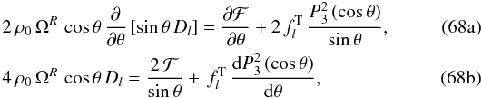 % subequation 2533 0 \begin{eqnarray} &&\hspace{-3mm} 2\, \rho_0\, \Omega^R\, \cos\theta \, \frac{\partial}{\partial \theta} \left[ \sin\theta \, D_{l}\right] = \frac{\partial \mcal F}{\partial\theta} + 2\,f_{l}^{\rm T} \, \frac{P_3^2\left(\cos\theta\right)}{\sin\theta}, \\ &&\hspace{-3mm} 4\, \rho_0\, \Omega^R\, \cos\theta \, D_{l} = \frac{2 \, \mcal F}{\sin\theta} + \,f_{l}^{\rm T} \, \frac{\mrm d P_3^2\left(\cos\theta\right)}{\mrm d\theta}, \end{eqnarray}