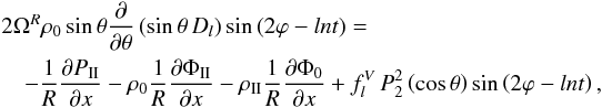 % subequation 2660 0 \begin{eqnarray} &&2\Omega^R \rho_0 \sin\theta \frac{\partial}{\partial\theta} \left(\sin\theta \, D_{l}\right) \sin\left(2\varphi-ln t\right) = \nonumber\\ &&\quad -\frac{1}{R}\frac{\partial P_\II}{\partial x} - \rho_0 \frac{1}{R} \frac{\partial \Phi_\II}{\partial x} - \rho_\II \frac{1}{R} \frac{\partial \Phi_0}{\partial x} + f_{l}^{V} \, P_2^2\left(\cos\theta\right) \sin\left(2\varphi-ln t\right), \end{eqnarray}