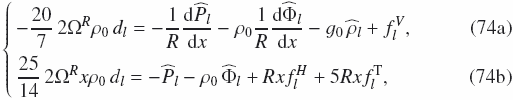 % subequation 2722 0 \begin{equation} \left\{\begin{array}{l} \!\!\!-\frac{20}{7} \, 2\Omega^R \rho_0 \, d_{l} = -\frac{1}{R}\frac{\mrm d {\widehat P}_{l}}{\mrm dx} -\rho_0 \frac{1}{R}\frac{\mrm d {\widehat\Phi}_{l}}{\mrm dx} - g_0 \, {\widehat \rho}_{l} + f_{l}^{V}, \\ \!\!\!\frac{25}{14} \, 2\Omega^R x \rho_0 \, d_{l} = -{\widehat P}_{l} - \rho_0\,{\widehat \Phi}_{l} + R x f_l^H + 5 R x f_l^{\rm T}, \label{Y42theta} \end{array}\right. \end{equation}