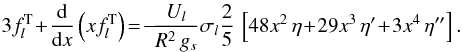 % subequation 2815 1 \begin{eqnarray} \label{f2} 3 f_l^{\rm T}\! + \!\frac{\mrm d}{\mrm dx} \left( x f_l^{\rm T} \right) \!= \! -\!\frac{U_{l}}{R^2 \, g_s} \sigma_l \frac{2}{5} \, \left[ 48 x^2 \, \eta\! +\! 29x^3\,\eta' \!+\! 3x^4\,\eta''\right]. \end{eqnarray}