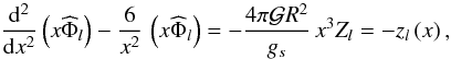 \begin{equation} \frac{\mrm d^2}{\mrm dx^2} \left( x{\widehat\Phi}_{l} \right) - \frac{6}{x^2} \, \left(x{\widehat\Phi}_{l}\right) = -\frac{4\pi \mathcal G R^2}{g_s} \, x^3 Z_{l} = - z_{l}\left(x\right), \label{eqPhiIIbis} \end{equation}