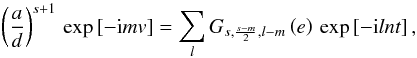\begin{equation} \left( \frac{a}{d} \right)^{s+1}\, \exp \left [-{\rm i} m v \right] = \sum_{l} G_{s,\frac{s-m}{2},l-m} \left(e\right) \, \exp \left[-{\rm i} l n t \right], \end{equation}