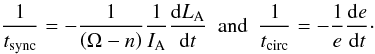 \begin{equation} \frac{1}{t_{\rm sync}}=-\frac{1}{\left(\Omega-n\right)}\frac{1}{I_{\rm A}}\frac{\mrm d L_{\rm A}}{\mrm dt}\hbox{ }\hbox{ }\hbox{and}\hbox{ }\hbox{ }\frac{1}{t_{\rm circ}}=-\frac{1}{e}\frac{{\rm d}e}{{\rm d}t}\cdot \end{equation}