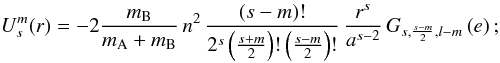 \begin{equation} U_s^m(r) = - 2 \frac{m_{\rm B}}{m_{\rm A} + m_{\rm B}} \, n^2 \, \frac{(s-m)!}{2^s \left( \frac{s+m}{2} \right)! \left(\frac{s-m}{2}\right)!} \, \frac{r^s}{a^{s-2}} \, G_{s, \frac{s-m}{2},l-m}\left(e\right); \end{equation}