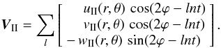 \begin{equation} \vec{V}_\II = \sum_{l} \left[ \begin{array}{l} \quad\, u_\II(r,\theta) \, \cos(2\varphi-ln t) \\ \quad\, v_\II(r,\theta) \, \cos(2\varphi-ln t) \\ -\, w_\II(r,\theta) \, \sin(2\varphi-ln t) \end{array} \right]. \end{equation}