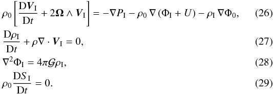 \begin{eqnarray} \label{eqNS_I} &&\hspace{-3mm} \rho_0 \left[ \frac{\mrm D \vec{V}_\I}{\mrm Dt} + 2\mbf\Omega\wedge\vec{V}_\I \right] = -\nabla P_\I - \rho_0 \, \nabla \left( \Phi_\I + U \right) - \rho_\I \, \nabla \Phi_0, \\ \label{eqCONT_I} &&\hspace{-3mm}\frac{\mrm D \rho_\I}{\mrm D t} + \rho \nabla \cdot \vec{V}_\I = 0, \\ \label{eqPOIS_I} &&\hspace{-3mm}\nabla^2\Phi_\I = 4\pi \mcal{G} \rho_\I, \\ &&\hspace{-3mm} \rho_0 \frac{\mrm D S_\I}{\mrm D t} = 0. \end{eqnarray}