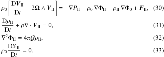 \begin{eqnarray} \label{eqNS_II} &&\hspace{-3mm}\rho_0 \left[ \frac{\mrm D \vec{V}_\II}{\mrm Dt} + 2\mbf\Omega\wedge\vec{V}_\II \right] = -\nabla P_\II - \rho_0 \, \nabla\Phi_\II - \rho_\II \, \nabla\Phi_0 +\vec{F}_\II, \\ \label{eqCONT_II} &&\hspace{-3mm} \frac{\mrm D \rho_\II}{\mrm D t} + \rho \nabla \cdot \vec{V}_\II = 0, \\ \label{eqPOIS_II} &&\hspace{-3mm}\nabla^2\Phi_\II =4\pi \mcal{G} \rho_\II, \\ &&\hspace{-3mm} \rho_0 \frac{\mrm D S_\II}{\mrm D t} =0. \end{eqnarray}