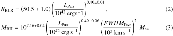 \begin{eqnarray} &&R_{\rm BLR}=\left(50.5\pm1.0\right)\left(\frac{L_{\rm Pa\alpha}}{10^{42}~{\rm erg s}^-1}\right)^{0.40\pm0.01} ,\\ &&M_{\rm BH}=10^{7.16\pm0.04}\left(\frac{L_{\rm Pa\alpha}}{10^{42} ~{\rm erg \,s}^{-1}}\right)^{0.49\pm0.06}\left(\frac{FWHM_{\rm Pa\alpha}}{10^3 ~{\rm km\, s}^{-1}}\right)^2~M_{\odot}. \end{eqnarray}
