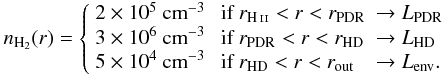 \begin{eqnarray*} n_{\rm{\rm H_2}} (r) = \left\{ \begin{array}{cll} \ex{2}{5}~{\rm cm}^{-3} &\mbox{ if }r_{\rm \HII} < r < r_{\rm PDR} & \rightarrow L_{\rm PDR}\\ \ex{3}{6}~{\rm cm}^{-3} &\mbox{ if }r_{\rm PDR} < r < r_{\rm HD}& \rightarrow L_{\rm HD}\\ \ex{5}{4}~{\rm cm}^{-3} &\mbox{ if }r_{\rm HD} < r < r_{\rm out}& \rightarrow L_{\rm env}.\\ \end{array} \right. \end{eqnarray*}