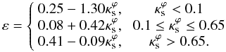 \begin{equation} \label{reg_lt_10} \varepsilon = \left\{\begin{array}{lc} 0.25-1.30\kappa^\varphi_{\rm s}, &\; \kappa_{\rm s}^\varphi < 0.1\\ 0.08+ 0.42\kappa^\varphi_{\rm s}, &\; 0.1 \leq \kappa_{\rm s}^\varphi \leq 0.65 \\ 0.41-0.09\kappa^\varphi_{\rm s}, &\; \kappa_{\rm s}^\varphi > 0.65. \end{array} \right. \end{equation}
