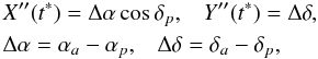 \begin{eqnarray} \nonumber && X^{\prime\prime}(t^{*})=\Delta\alpha \cos\delta_p, \;\;\; Y^{\prime\prime}(t^{*})=\Delta\delta , \\\nonumber & &\Delta\alpha=\alpha_a-\alpha_p , \;\;\; \Delta\delta=\delta_a-\delta_p , \end{eqnarray}