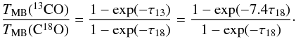 \begin{equation} \label{eq:13co2c18o} \frac{T_{\rm MB}(^{13}{\rm CO})}{T_{\rm MB}(\rm C^{18}O)} =\frac{1-\exp(-\tau_{13})}{1-\exp(-\tau_{18})} = \frac{1-\exp(-7.4\tau_{18})}{1-\exp(-\tau_{18})}\cdot \end{equation}