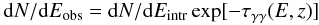 \begin{eqnarray} \mathrm{d}N/\mathrm{d}E_{\rm obs}=\mathrm{d}N/\mathrm{d}E_{\rm intr} \exp[-\tau_{\gamma \gamma}(E, z)] \nonumber \end{eqnarray}