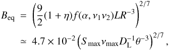 \begin{eqnarray} \label{eq:equipartition} B_{\rm eq} &=&\left(\frac{9}{2}(1+\eta)f(\alpha,\nu_{1}\nu_{2})LR^{-3}\right)^{2/7}\nonumber\\ & \simeq&4.7\times10^{-2}\left(S_{\rm max}\nu_{\rm max}D_{\rm L}^{-1}\theta^{-3}\right)^{2/7}, \end{eqnarray}