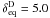 \hbox{$\delta^{\rm D}_{\rm eq}=5.0$}