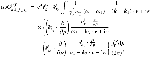 \begin{eqnarray} {\rm i}\omega \tilde{G}_{k,k_{1,}k_{2,}k_{3}}^{\rm p(t)} &=&{\rm e}^{4}\tilde{\vec e}_{{k}}^{\rm t{{\vec \ast }}}\cdot {\tilde{ {\vec e}}}_{{k}_{1}}^{\rm t}\int {\frac{1}{\gamma _{\rm p}^{3}m_{\rm p} }\frac{1}{\left( {\omega -\omega _{1}}\right) -\left( {{{\vec k}}- {{\vec k}}_{1}}\right) \cdot {{\vec v}}+{\rm i}\varepsilon }} \notag \\ &&\times\left\{ {\left( {\tilde{{{\vec e}}}_{{k} _{2}}^{\rm t}\cdot \frac{\partial }{\partial {{\vec p}}}}\right) \frac{ {{\vec e}}_{{k}_{3}}^{\rm t}\cdot \frac{\partial }{ \partial {{\vec p}}}}{\omega _{3}-{{\vec k}}_{3}\cdot {{\vec v}}+{\rm i}\varepsilon }}\right. \notag \\ &&\left. {+\left( {\tilde{{{\vec e}}}_{{k} _{3}}^{\rm t}\cdot \frac{\partial }{\partial {{\vec p}}}}\right) \frac{ {{\vec e}}_{{k}_{2}}^{\rm t}\cdot \frac{\partial }{ \partial {{\vec p}}}}{\omega _{2}-{{\vec k}}_{2}\cdot {{\vec v}}+{\rm i}\varepsilon }}\right\} \frac{f_{\rm p}^{R}{\rm d}{ {\vec p}}}{\left( {2\pi }\right) ^{3}}\cdot \label{eq18} \end{eqnarray}