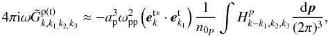 \begin{equation} \label{eq19} 4\pi {\rm i}\omega \tilde {G}^{\rm p(t)}_{k,k_{1,} k_{2,} k_3 } \approx - a_{\rm p}^3 \omega _{\rm pp}^2 \left( {{{\vec e}}_{k}^{\rm t{\rm {\bf \ast }}} \cdot {{\vec e}}_{{k}_1 }^{\rm t} } \right)\frac{1}{n_{0p} }\int {H_{k - k_1 ,k_2 ,k_3 }^p \frac{ {\rm d}{{\vec p}}}{(2\pi )^3}}, \end{equation}