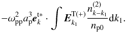 \begin{equation} \label{eq22} - \omega _{\rm pp}^2 a_{\rm p}^3 {{\vec e}}_{k}^{\rm t{\rm {\bf \ast }}} \cdot \int {{{\vec E}}_{k_1 }^{\rm T( + )} \frac{n_{k - k_1 }^{\left( 2 \right)} }{n_{\rm p0} }{\rm d}k_1 }. \end{equation}