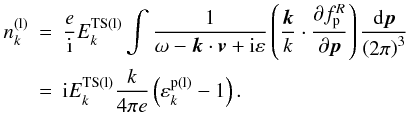 \begin{eqnarray} n_{k}^{\rm (l)} &=&\frac{e}{\rm i}E_{k}^{\rm TS(l)}\int {\frac{1}{\omega -{ {\vec k}}\cdot {{\vec v}}+{\rm i}\varepsilon }\left( {\frac{{ {\vec k}}}{k}\cdot \frac{\partial f_{\rm p}^{R}}{\partial {{\vec p}}}} \right) \frac{{\rm d}{{\vec p}}}{\left( {2\pi }\right) ^{3}}} \notag \\ &=&{\rm i}E_{k}^{\rm TS(l)}\frac{k}{4\pi e}\left( {\varepsilon _{k}^{\rm p\left( l\right) }-1}\right). \label{eq29} \end{eqnarray}