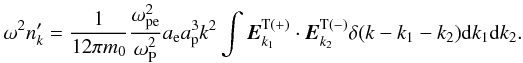 \begin{equation} \label{eq34} \omega ^2{n}'_{k} = \frac{1}{{12}\pi m_0 }\frac{\omega _{\rm pe}^2 }{\omega _{\rm P}^2 }a_{\rm e} a_{\rm p}^3 k^2\int {{{\vec E}}_{k_1 }^{\rm T( + )} } \cdot {{\vec E}}_{k_2 }^{\rm T( - )} \delta (k - k_1 - k_2 ){\rm d}k_1 {\rm d}k_2. \end{equation}