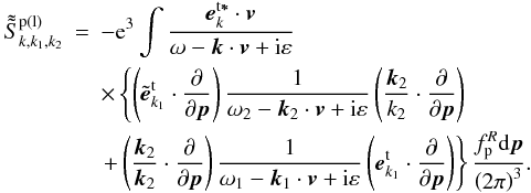 \begin{eqnarray} \tilde{\tilde{S}}_{k,k_{1},k_{2}}^{\rm p(l)} &=&-{\rm e}^{3}\int {\frac{{ {\vec e}}_{{k}}^{\rm t{{\vec \ast }}}\cdot { {\vec v}}}{\omega -{{\vec k}}\cdot {{\vec v}} +{\rm i}\varepsilon }} \notag \\ &&\times\left\{ {\left( {\tilde{{{\vec e}}}_{{k}_{{ {1}}}}^{\rm t}\cdot \frac{\partial }{\partial {{\vec p}}}} \right) \frac{1}{\omega _{2}-{{\vec k}}_{2}\cdot {{\vec v}} +{\rm i}\varepsilon }\left( {\frac{{{\vec k}}_{2}}{k_{2}}\cdot \frac{ \partial }{\partial {{\vec p}}}}\right) }\right. \notag \\ &&\left. {+\left( {\frac{{{\vec k}}_{2}}{{\vec k}_{2}}\cdot \frac{\partial }{\partial {{\vec p}}}}\right) \frac{1}{\omega _{1}-{{\vec k}}_{1}\cdot {{\vec v}}+{\rm i}\varepsilon }\left( {{{\vec e}}_{ {k}_{{{1}}}}^{\rm t}\cdot \frac{\partial }{ \partial {{\vec p}}}}\right) }\right\} \frac{f_{\rm p}^{R}{\rm d}{ {\vec p}}}{\left( {2\pi }\right) ^{3}}. \label{eq36} \end{eqnarray}