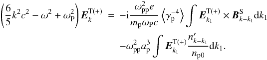 \begin{eqnarray} \left(\frac{6}{5}k^{2}c^{2}-\omega ^{2}+\omega _{\rm P}^{2}\right){{\vec E}}_{k}^{\rm T(+)} &=&-{\rm i} \frac{\omega _{\rm pp}^{2}e}{m_{\rm p}\omega _{\rm P}c}\left\langle {\gamma _{\rm p}^{-4}} \right\rangle \int {{{\vec E}}_{k_{1}}^{\rm T(+)}\times {{\vec B}}_{k-k_{1}}^{\rm S}{\rm d}k_{1}} \notag \\ &&-\omega _{\rm pp}^{2}a_{\rm p}^{3}\int {{{\vec E}}_{k_{1}}^{\rm T(+)}\frac{{n} _{k-k_{1}}^{\prime }}{n_{\rm p0}}{\rm d}k_{1}}. \label{eq40} \end{eqnarray}