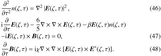 \begin{eqnarray} \label{eq46} &&\frac{\partial ^2}{\partial \tau ^2}n({\rm {\bf \zeta }},\tau ) = \nabla ^2\left| {{{\vec E}}({\rm {\bf \zeta }},\tau )} \right|^2, \\ \label{eq47} &&{\rm i}\frac{\partial }{\partial \tau }{{\vec E}}({\rm {\bf \zeta }},\tau ) - \frac{6}{5} \nabla \times \nabla \times {\rm {\vec E}}({\rm {\bf \zeta }},\tau ) - \beta {{\vec E}}({\rm {\bf \zeta }},\tau )n({\rm {\bf \zeta }},\tau ) \nonumber\\ &&- {\rm i}{{\vec E}}({\rm {\bf \zeta }},\tau )\times {\vec B}({\rm {\bf \zeta }},\tau ) = 0, \\ \label{eq48} &&\frac{\partial }{\partial \tau }{\vec B}({\rm {\bf \zeta }},\tau ) = {\rm i}\chi \nabla \times \nabla \times [{\vec E}({\rm {\bf \zeta }},\tau )\times {{\vec E}}^\ast ({\rm {\bf \zeta }},\tau )]. \end{eqnarray}