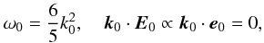 \begin{equation} \label{eq50} \omega _0 = \frac{6}{5} k_0^2 , \quad {{\vec k}}_0 \cdot {{\vec E}}_0 \propto {{\vec k}}_0 \cdot {{\vec e}}_0 = 0, \end{equation}