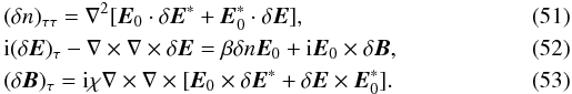 \begin{eqnarray} \label{eq51} &&(\delta n )_{\tau \tau } = \nabla ^2[{{\vec E}}_{0} \cdot \delta {{\vec E}}^\ast + {{\vec E}}_{0}^\ast \cdot \delta {{\vec E}} ], \\ \label{eq52} &&{\rm i}(\delta {{\vec E}} )_\tau - \nabla \times \nabla \times \delta {{\vec E}} = \beta \delta n {{\vec E}}_{0} + {\rm i}{{\vec E}}_{0} \times \delta {\vec B}, \\ \label{eq53} &&(\delta {\vec B} )_\tau = {\rm i}\chi \nabla \times \nabla \times [{{\vec E}}_{0} \times \delta {{\vec E}}^\ast + \delta {{\vec E}} \times {{\vec E}}_{0}^\ast ]. \end{eqnarray}