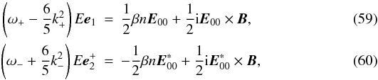 \begin{eqnarray} \label{eq59} \left(\omega _ + - \frac{6}{5}k_ + ^2 \right)E{{\vec e}}_1 &=& \frac{1}{2}\beta n{{\vec E}}_{00} + \frac{1}{2} {\rm i}{\vec E}_{00} \times {\vec B}, \\ \label{eq60} \left(\omega _ - + \frac{6}{5} k_ - ^2 \right)E{{\vec e}}_2^ + &=& - \frac{1}{2}\beta n{{\vec E}}_{00}^\ast + \frac{1}{2}{\rm i {\vec E}}_{00}^\ast \times {\vec B}, \end{eqnarray}
