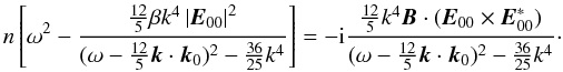 \begin{equation} \label{eq63} n\left[ {\omega ^2 - \frac{\frac{12}{5}\beta k^4\left| {{{\vec E}}_{00} } \right|^2}{(\omega - \frac{12}{5}{{\vec k}} \cdot {{\vec k}}_0 )^2 -\frac{36}{25} k^4}} \right] = - {\rm i}\frac{\frac{12}{5}k^4{\vec B} \cdot ({{\vec E}}_{00} \times {{\vec E}}_{00}^\ast )}{(\omega - \frac{12}{5}{{\vec k}} \cdot {{\vec k}}_0 )^2 -\frac{36}{25} k^4}\cdot \end{equation}