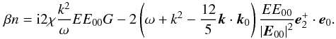 \begin{equation} \label{eq68} \beta n = {\rm i}2\chi \frac{k^2}{\omega }EE_{00} G - 2\left(\omega + k^2 - \frac{12}{5}{{\vec k}} \cdot {{\vec k}}_0 \right)\frac{EE_{00} }{\left| {{{\vec E}}_{00} } \right|^2}{\vec e}_2^ + \cdot {{\vec e}}_0. \end{equation}