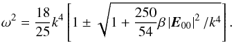 \begin{equation} \label{eq72} \omega ^2 =\frac{18}{25}k^4\left[ {1\pm \sqrt {1 + \frac{250}{54}\beta \left| {{{\vec E}}_{00} } \right|^2 / k^4} } \right]. \end{equation}