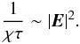 \begin{equation} \label{eq76} \frac{1}{\chi \tau } \sim \vert {{\vec E}}\vert ^2. \end{equation}