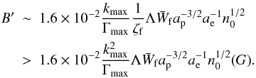 \begin{eqnarray} {B}^{\prime } &\sim &1.6\times 10^{-2}\frac{k_{\max }}{\Gamma _{\max }}\frac{ 1}{\zeta _{\rm f}}\Lambda \bar{W}_{\rm f}a_{\rm p}^{-3/2}a_{\rm e}^{-1}n_{0}^{1/2} \notag \\ &>&1.6\times 10^{-2}\frac{k_{\max }^{2}}{\Gamma _{\max }}\Lambda \bar{W} _{\rm f}a_{\rm p}^{-3/2}a_{\rm e}^{-1}n_{0}^{1/2}(G). \label{eq85} \end{eqnarray}