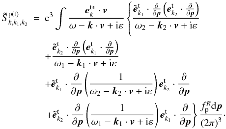 \appendix \setcounter{section}{1} \begin{eqnarray} \tilde{S}_{k,k_{1},k_{2}}^{\rm p\left( t\right) } &=&{\rm e}^{3}\int {\frac{{ {\vec e}}_{k}^{\rm t\ast }\cdot {{\vec v}}}{\omega -{{\vec k} }\cdot {{\vec v}}+{\rm i}\varepsilon }\left\{ {\frac{{\tilde{ {\vec e}}}_{{k}_{1}}^{\rm t}\cdot \frac{\partial }{\partial {{\vec p}}}\left( {{{\vec e}}_{{k} _{2}}^{\rm t}\cdot \frac{\partial }{\partial {{\vec p}}}}\right) }{ \omega _{2}-{{\vec k}}_{2}\cdot {{\vec v}}+{\rm i}\varepsilon }} \right. } \notag \\ &&{+\frac{{\tilde{{\vec e}}}_{{k}_{2}}^{\rm t}\cdot \frac{\partial }{\partial {{\vec p}}}\left( {{{\vec e}}_{ {k}_{1}}^{\rm t}\cdot \frac{\partial }{\partial {{\vec p }}}}\right) }{\omega _{1}-{{\vec k}}_{1}\cdot {{\vec v}} +{\rm i}\varepsilon }} \notag \\ &&{+{\tilde{{\vec e}}}_{{k}_{1}}^{\rm t}\cdot \frac{ \partial }{\partial {{\vec p}}}\left( {\frac{1}{\omega _{2}-{ {\vec k}}_{2}\cdot {{\vec v}}+{\rm i}\varepsilon }}\right) { {\vec e}}_{{k}_{2}}^{\rm t}\cdot \frac{\partial }{\partial {{\vec p}}}} \notag \\ &&\left. {+{\tilde{{\vec e}}}_{{k}_{2}}^{\rm t}\cdot \frac{\partial }{\partial {{\vec p}}}\left( {\frac{1}{\omega _{1}- {{\vec k}}_{1}\cdot {{\vec v}}+{\rm i}\varepsilon }}\right) {{\vec e}}_{{k}_{1}}^{\rm t}\cdot \frac{\partial }{ \partial {{\vec p}}}}\right\} \frac{f_{\rm p}^{R}{\rm d}{{\vec p}} }{\left( {2\pi }\right) ^{3}}\cdot \label{eqa1} \end{eqnarray}