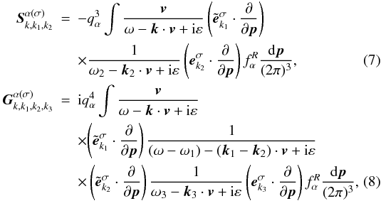 \begin{eqnarray} {{\vec S}}_{k,k_{1},k_{2}}^{\alpha (\sigma )} &=&-q_{\alpha }^{3}\int {\frac{{{\vec v}}}{\omega -{{\vec k}}\cdot {{\vec v}}+{\rm i}\varepsilon }\left( {{\tilde{{\vec e}}}_{k_{1}}^{\sigma }\cdot \frac{\partial }{\partial {{\vec p}} }}\right) } \notag \\ &&\times{\frac{1}{\omega _{2}-{{\vec k}}_{2}\cdot {{\vec v}} +{\rm i}\varepsilon }\left( {{{\vec e}}_{{k}_{2}}^{\sigma }\cdot \frac{\partial }{\partial {{\vec p}}}}\right) f_{\alpha }^{R} }\frac{{\rm d}{{\vec p}}}{(2\pi )^{3}}, \label{eq7} \\ {{\vec G}}_{k,k_{1},k_{2},k_{3}}^{\alpha (\sigma )} &=&{\rm i}q_{\alpha }^{4}\int {\frac{{{\vec v}}}{\omega -{{\vec k}}\cdot {{\vec v}}+{\rm i}\varepsilon }} \notag \\ &&\times{\left( {\tilde{{\vec e}}_{{k}_{1}}^{\sigma }\cdot \frac{ \partial }{\partial {\vec p}}}\right) \frac{1}{(\omega -\omega _{1})-( {\vec k}_{1}-{\vec k}_{2})\cdot {{\vec v}} +{\rm i}\varepsilon }} \notag \\ &&\times\left( {\tilde{{\vec e}}_{k_{2}}^{\sigma }\cdot \frac{ \partial }{\partial {\vec p}}}\right) \frac{1}{\omega _{3}-{{\vec k}}_{3}\cdot {{\vec v}}+{\rm i}\varepsilon }\left( {{{\vec e}}_{ {k}_{3}}^{\sigma }\cdot \frac{\partial }{\partial { {\vec p}}}}\right) f_{\alpha }^{R}\frac{{\rm d}{{\vec p}}}{(2\pi )^{3}}, \label{eq8} \end{eqnarray}