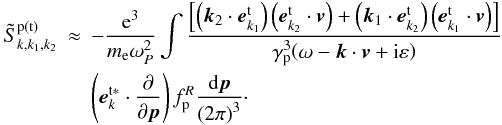 \appendix \setcounter{section}{1} \begin{eqnarray} \tilde{S}_{k,k_{1},k_{2}}^{\rm p\left( {t}\right) } &\approx &-\frac{{\rm e}^{3}}{ m_{\rm e}\omega _{{P}}^{{2}}}\int {\frac{\left[ {\left( {{{\vec k}} _{2}\cdot {{\vec e}}_{{k}_{1}}^{\rm t}}\right) \left( { {{\vec e}}_{{k}_{2}}^{\rm t}\cdot {{\vec v}}} \right) +\left( {{{\vec k}}_{1}\cdot {{\vec e}}_{{ {k}}_{2}}^{\rm t}}\right) \left( {{{\vec e}}_{{k} _{1}}^{\rm t}\cdot {{\vec v}}}\right) }\right] }{\gamma _{\rm p}^{3}{\left( \omega -{{\vec k}}\cdot {{\vec v}}+{\rm i}\varepsilon \right) }}} \notag \\ &&\left( {{{\vec e}}_{k}^{\rm t\ast }\cdot \frac{\partial }{\partial {{\vec p}}}}\right) f_{\rm p}^{R}\frac{{\rm d}{{\vec p}}}{\left( { 2\pi }\right) ^{3}}\cdot \label{eqa5} \end{eqnarray}