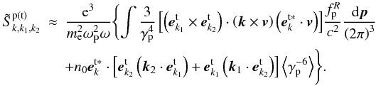 \appendix \setcounter{section}{1} \begin{eqnarray} \tilde{S}_{k,k_{1},k_{2}}^{\rm p\left( {t}\right) } &\approx &\frac{{\rm e}^{3}}{ m_{\rm e}^{{2}}\omega _{{\rm P}}^{{2}}\omega }\Biggl\{ {{\int {\frac{3}{\gamma _{\rm p }^{4}}\left[ {\left( {{{\vec e}}_{{k} _{1}}^{\rm t}\times {{\vec e}}_{{k}_{2}}^{\rm t}}\right) \cdot \left( {{\vec {k}}\times {{\vec v}}}\right) \left( { {\vec {e}}_{k}^{\rm t\ast }\cdot {{\vec v}}}\right) }\right] } \frac{f_{\rm p}^{R}}{c^{2}}\frac{{\rm d}{\vec {p}}}{\left( {2\pi }\right) ^{3} }}} \nonumber \\ &&{+} {{n_{0}{\vec {e}}_{k}^{\rm t\ast }\cdot \left[ {{ \vec {e}}_{{{k}}_{2}}^{\rm t}\left( {{\vec {k}}_{ 2}\cdot {\vec {e}}_{{{k}}_{1}}^{\rm t}} \right) +{\vec {e}}_{{{k}}_{1 }}^{\rm t}\left( {{\vec {k}}_{1}\cdot {\vec {e}}_{{ {k}}_{2}}^{\rm t}}\right) }\right] \left\langle {\gamma _{\rm p}^{-6}} \right\rangle }}\Biggl\} \label{eqa7}. \end{eqnarray}