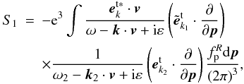 \appendix \setcounter{section}{2} \begin{eqnarray} S_{1} &=&-{\rm e}^{3}\int \frac{{{\vec e}}_{{ {k}}}^{\rm t {{\ast }}}\cdot {\vec {v}}}{\omega -{\vec {k} }\cdot {{\vec v}}+{\rm i}\varepsilon } \left( {\tilde{\vec e}}_{ k_1}^{\rm t}\cdot \frac{\partial }{\partial {\vec p}}\right) \notag \\ &&\times\frac{1}{\omega _{2}-{{\vec k}}_{2}\cdot {{\vec v}} +{\rm i}\varepsilon }\left( {{{\vec e}}_{k _{2}}^{\rm t}\cdot \frac{\partial }{\partial {{\vec p}}}}\right) \frac{ f_{\rm p}^{R}{\rm d}{{\vec p}}}{\left( {2\pi }\right) ^{3}}, \label{eqb2} \end{eqnarray}
