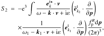 \appendix \setcounter{section}{2} \begin{eqnarray} S_{2} &=&-{\rm e}^{3}\int {\frac{{{\vec e}}_{{{ k}}}^{\rm t {{\vec \ast }}}\cdot {{\vec v}}}{\omega -{{\vec k} }\cdot {{\vec v}}+{\rm i}\varepsilon }}\left( {{{ \tilde{\vec e}}} _{k_{2}}^{\rm t}\cdot \frac{\partial }{\partial { {\vec p}}}}\right) \notag \\ &&\times\frac{1}{\omega _{1}-{{\vec k}}_{1}\cdot {{\vec v}} +{\rm i}\varepsilon }\left( {{{\vec e}}_{{{k}} _{1}}^{\rm t}\cdot \frac{\partial }{\partial {{\vec p}}}}\right) \frac{ f_{\rm p}^{R}{\rm d}{{\vec p}}}{\left( {2\pi }\right) ^{3}}, \label{eqb3} \end{eqnarray}
