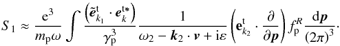 \appendix \setcounter{section}{2} \begin{equation} S_{1}\approx \frac{{\rm e}^{3}}{m_{\rm p }\omega }\int {\frac{\left( { {\tilde{{\vec e}}}_{{{k}}_{1 }}^{\rm t}\cdot {{\vec e}}_{{{k}}}^{\rm t{{\vec \ast }}}}\right) }{\gamma _{\rm p }^{3}}\frac{1}{\omega _{2}-{{\vec k}} _{2}\cdot {{\vec v}}+{\rm i}\varepsilon }\left( {{\mathbf{e}}_{ {k}_{2}}^{\rm t}\cdot \frac{\partial }{ \partial {{\vec p}}}}\right) f_{\rm p }^{R}}\frac{{\rm d}{{\vec p}}}{\left( {2\pi }\right) ^{3}}\cdot \label{eqb4} \end{equation}