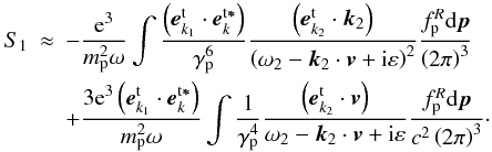 \appendix \setcounter{section}{2} \begin{eqnarray} S_{1} &\approx &-\frac{{\rm e}^{3}}{m_{\rm p }^{2}\omega }\int {\frac{ \left( {{{\vec e}}_{{{k}}_{1 }}^{\rm t}\cdot {{\vec e}}_{k}^{\rm t{{\vec \ast }}}}\right) }{\gamma _{\rm p }^{6}} {\frac{\left( {{{\vec e}} _{ k_{2}}^{\rm t}\cdot {{\vec k}}_{2} }\right) }{\left( {\omega _{2}-{{\vec k}}_{2}\cdot {{\vec v }}+{\rm i}\varepsilon }\right) ^{2}}} }\frac{f_{\rm p }^{R}{ \rm d}{ {\vec p}}}{\left( {2\pi }\right) ^{3}} \nonumber \\ &&{+}\frac{{3}{\rm e}^{3}\left( {{{\vec e}}_{k _{1}}^{\rm t}\cdot {{\vec e}}_{{k}}^{\rm t {{\vec \ast }}}}\right) }{m_{\rm p}^2 \omega }\int {\frac{1}{\gamma _{\rm p }^{4}}\frac{\left( {{{\vec e}}_{{k}_{ 2}}^{\rm t}\cdot {{\vec v}}}\right) }{\omega _{2}- {{\vec k}}_{2}\cdot {{\vec v}}+{\rm i}\varepsilon }}\frac{ f_{\rm p }^{R}{\rm d}{{\vec p}}}{c^{2}\left( {2\pi }\right) ^{3}}\cdot\label{eqb5} \end{eqnarray}