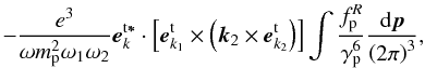 \appendix \setcounter{section}{2} \begin{equation} \label{eqb9} - \frac{e ^3 }{\omega m_{\rm p} ^{2} \omega _1 \omega _2}{ {\vec e}}_{{{k}}}^{\rm t{{\vec \ast }}} \cdot \left[ { {{\vec e}}_{k_{1} }^{\rm t} \times \left( {{{\vec k}}_{2} \times {{\vec e}} _{{k}_{2} }^{\rm t} } \right)} \right]\int { \frac{f_{\rm p} ^R }{\gamma _{\rm p} ^6 }} \frac{{\rm d}{{\vec p}}}{ \left( {2\pi } \right)^3}, \end{equation}